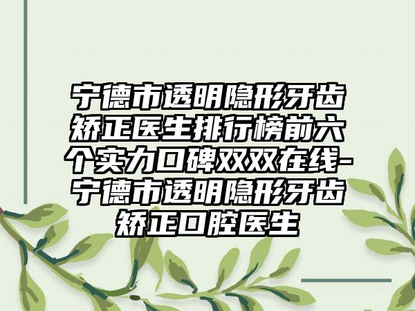 宁德市透明隐形牙齿矫正医生排行榜前六个实力口碑双双在线-宁德市透明隐形牙齿矫正口腔医生