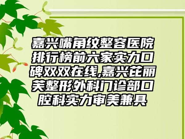 嘉兴嘴角纹整容医院排行榜前六家实力口碑双双在线,嘉兴芘丽芙整形外科门诊部口腔科实力审美兼具