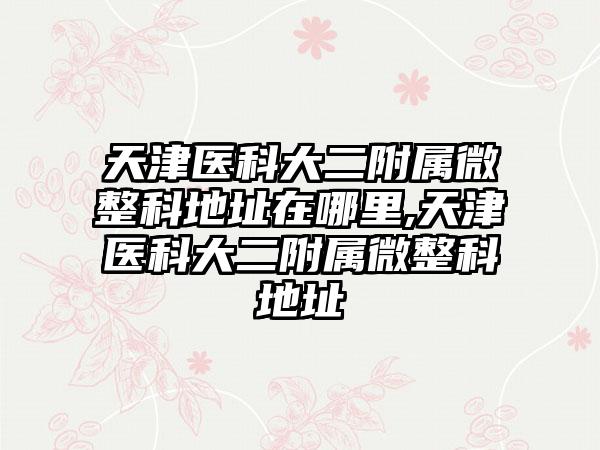 天津医科大二附属微整科地址在哪里,天津医科大二附属微整科地址