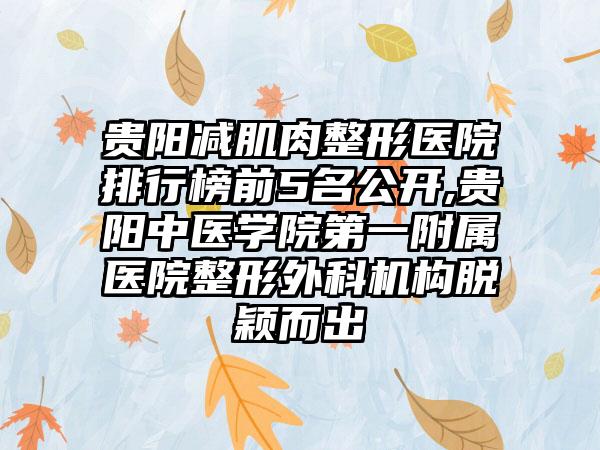 贵阳减肌肉整形医院排行榜前5名公开,贵阳中医学院第一附属医院整形外科机构脱颖而出