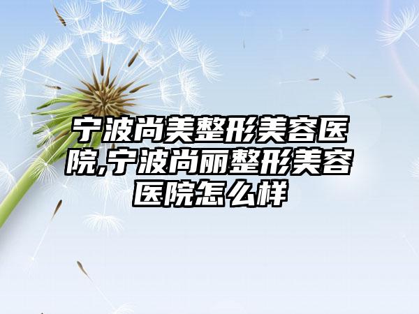 宁波尚美整形美容医院,宁波尚丽整形美容医院怎么样