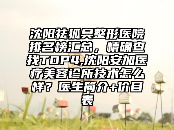 沈阳祛狐臭整形医院排名榜汇总，严谨查找TOP4,沈阳安加医疗美容诊所技术怎么样？医生简介+价目表