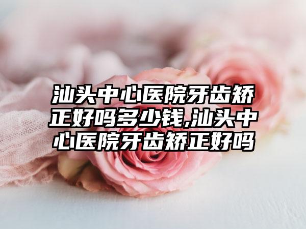 汕头中心医院牙齿矫正好吗多少钱,汕头中心医院牙齿矫正好吗