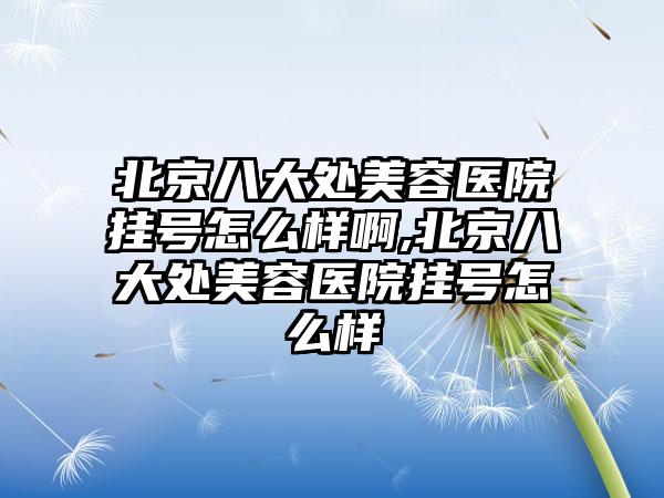 北京八大处美容医院挂号怎么样啊,北京八大处美容医院挂号怎么样