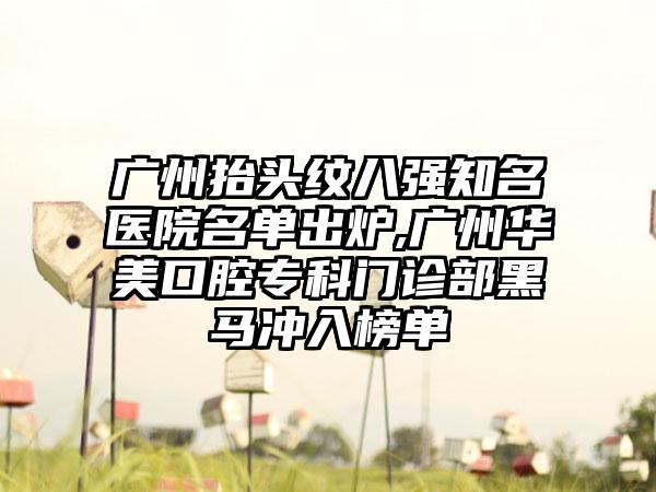 广州抬头纹八强有名医院名单出炉,广州华美口腔专科门诊部黑马冲入榜单