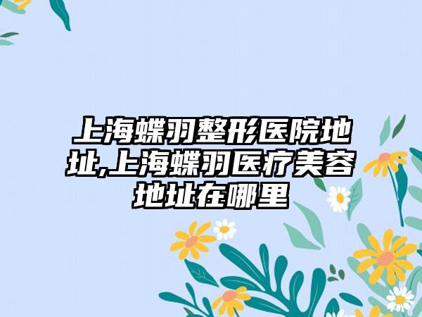 上海蝶羽整形医院地址,上海蝶羽医疗美容地址在哪里