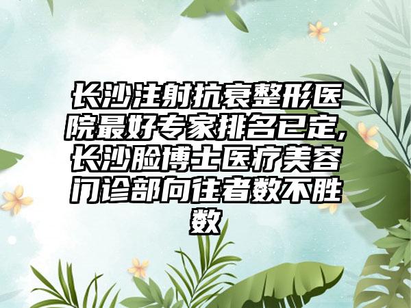 长沙注射抗衰整形医院较好骨干医生排名已定,长沙脸博士医疗美容门诊部向往者数不胜数