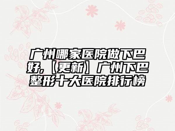 广州哪家医院做下巴好,【更新】广州下巴整形十大医院排行榜