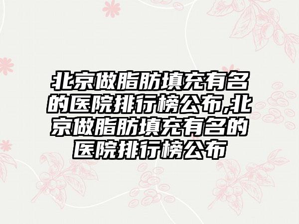 北京做脂肪填充有名的医院排行榜公布,北京做脂肪填充有名的医院排行榜公布