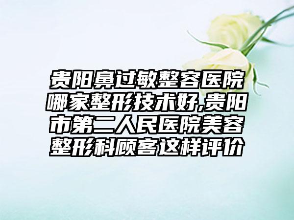 贵阳鼻过敏整容医院哪家整形技术好,贵阳市第二人民医院美容整形科顾客这样评价