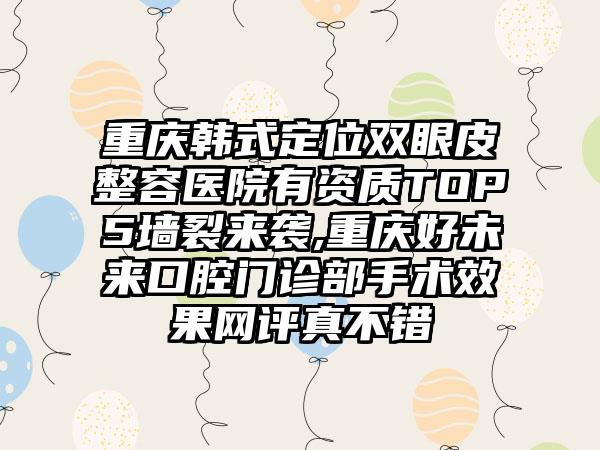 重庆韩式定位双眼皮整容医院有资质TOP5墙裂来袭,重庆好未来口腔门诊部手术成果网评真不错