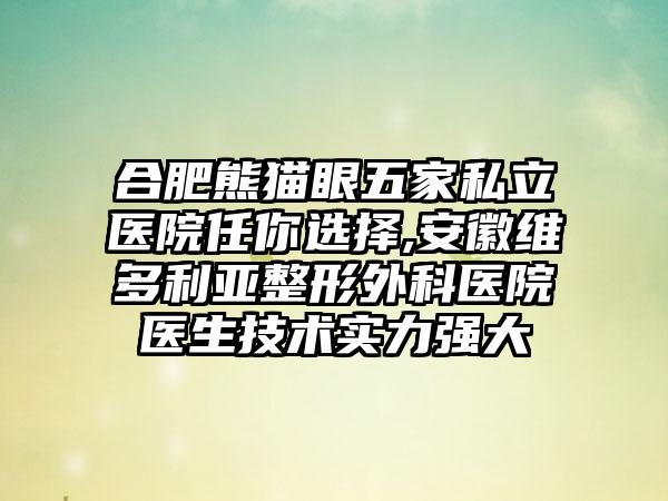 合肥熊猫眼五家私立医院任你选择,安徽维多利亚整形外科医院医生技术实力强大