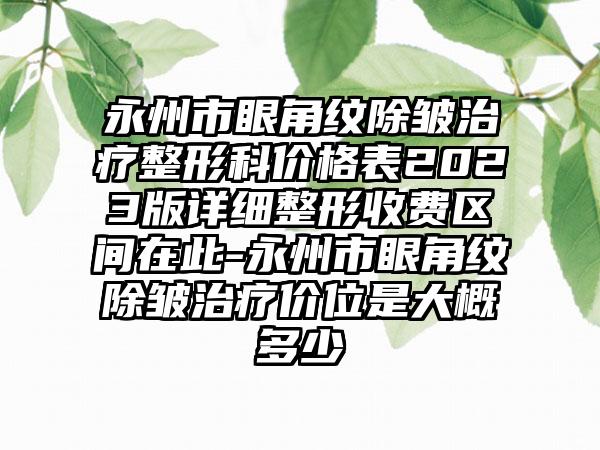 永州市眼角纹除皱治疗整形科价格表2023版详细整形收费区间在此-永州市眼角纹除皱治疗价位是大概多少