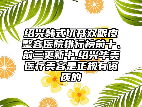 绍兴韩式切开双眼皮整容医院排行榜前十、前三更新中,绍兴华美医疗美容是正规有资质的