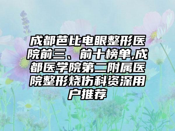 成都芭比电眼整形医院前三、前十榜单,成都医学院第二附属医院整形烧伤科资深用户推荐