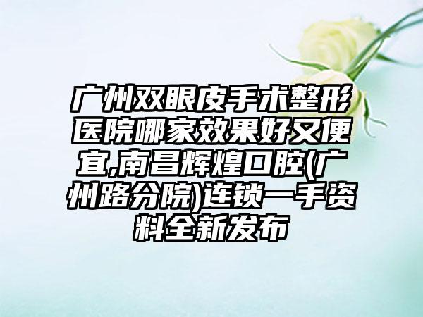 广州双眼皮手术整形医院哪家成果好又便宜,南昌辉煌口腔(广州路分院)连锁一手资料全新发布