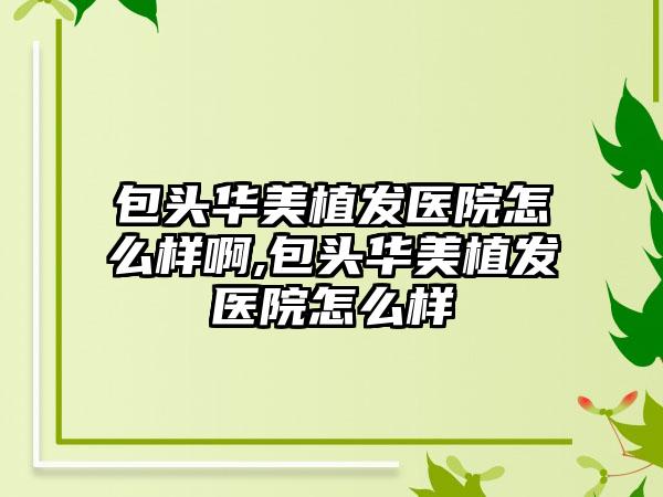 包头华美植发医院怎么样啊,包头华美植发医院怎么样