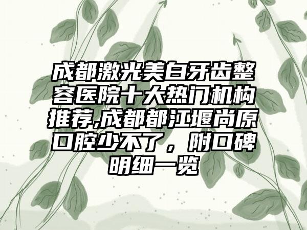 成都激光美白牙齿整容医院十大热门机构推荐,成都都江堰尚原口腔少不了，附口碑明细一览