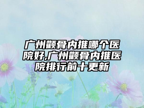 广州颧骨内推哪个医院好,广州颧骨内推医院排行前十更新