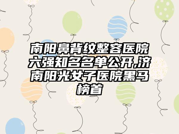 南阳鼻背纹整容医院六强有名名单公开,济南阳光女子医院黑马榜首