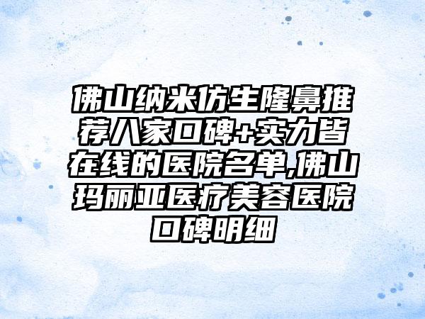 佛山纳米仿生隆鼻推荐八家口碑+实力皆在线的医院名单,佛山玛丽亚医疗美容医院口碑明细