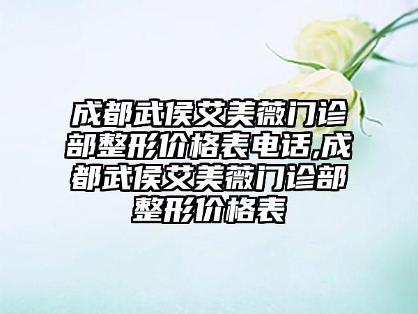 成都武侯艾美薇门诊部整形价格表电话,成都武侯艾美薇门诊部整形价格表