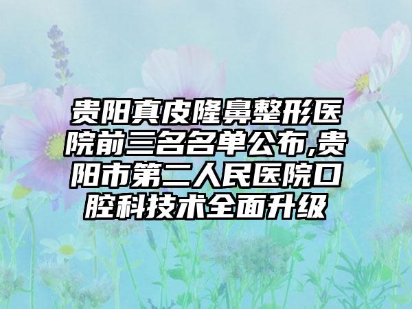 贵阳真皮七元医院前三名名单公布,贵阳市第二人民医院口腔科技术多面升级