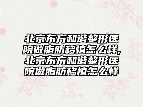 北京东方和谐整形医院做脂肪移植怎么样,北京东方和谐整形医院做脂肪移植怎么样