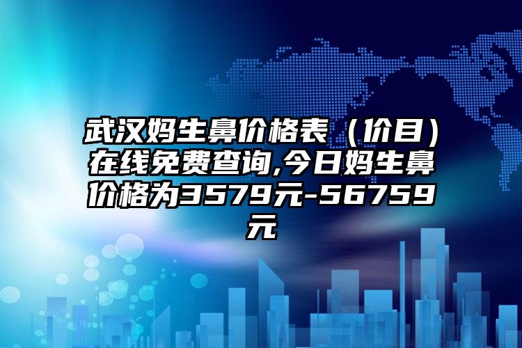 武汉妈生鼻价格表（价目）在线免费查询,今日妈生鼻价格为3579元-56759元