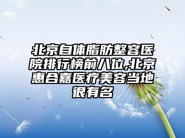 北京自体脂肪整容医院排行榜前八位,北京惠合嘉医疗美容当地很有名