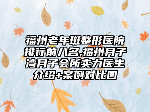 福州老年斑整形医院排行前八名,福州月子湾月子会所实力医生介绍+实例对比图