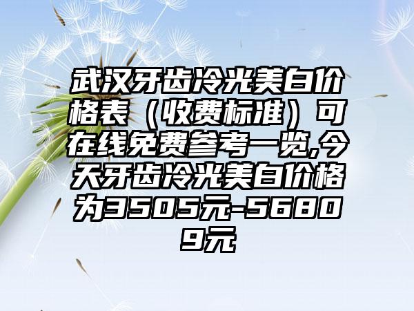 武汉牙齿冷光美白价格表（收费标准）可在线免费参考一览,今天牙齿冷光美白价格为3505元-56809元