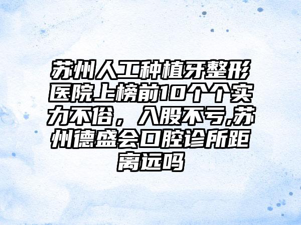 苏州人工种植牙整形医院上榜前10个个实力不俗，入股不亏,苏州德盛会口腔诊所距离远吗