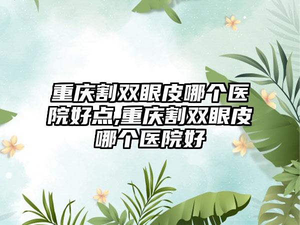 重庆割双眼皮哪个医院好点,重庆割双眼皮哪个医院好