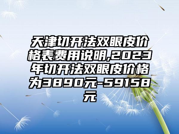 天津切开法双眼皮价格表费用说明,2023年切开法双眼皮价格为3890元-59158元