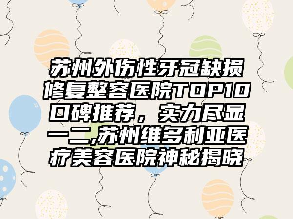 苏州外伤性牙冠缺损修复整容医院TOP10口碑推荐，实力尽显一二,苏州维多利亚医疗美容医院神秘揭晓