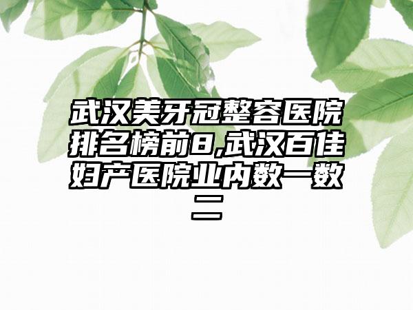 武汉美牙冠整容医院排名榜前8,武汉百佳妇产医院业内数一数二