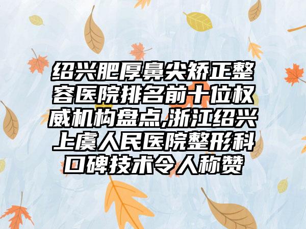 绍兴肥厚鼻尖矫正整容医院排名前十位权威机构盘点,浙江绍兴上虞人民医院整形科口碑技术令人称赞