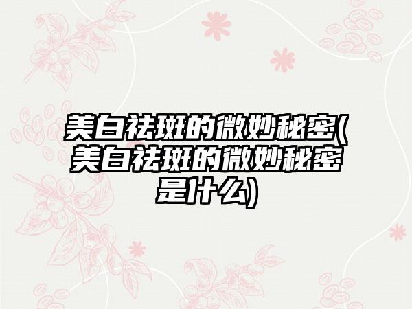 美白祛斑的微妙秘密(美白祛斑的微妙秘密是什么)