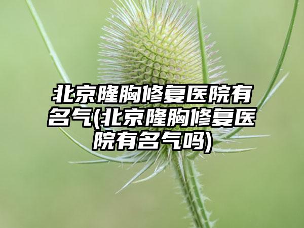 北京隆胸修复医院有名气(北京隆胸修复医院有名气吗)