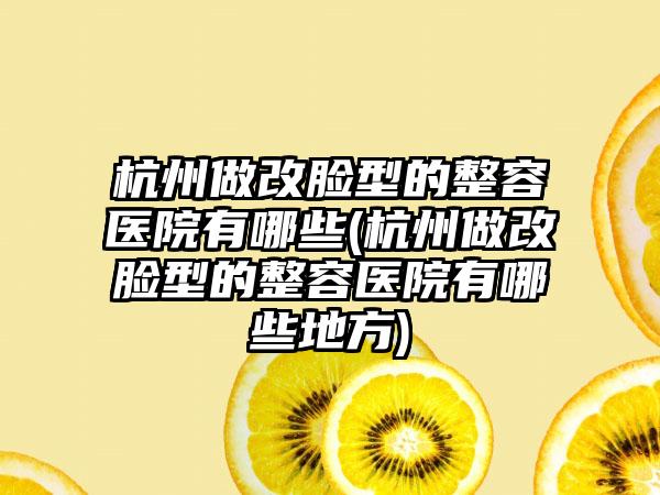 杭州做改脸型的整容医院有哪些(杭州做改脸型的整容医院有哪些地方)