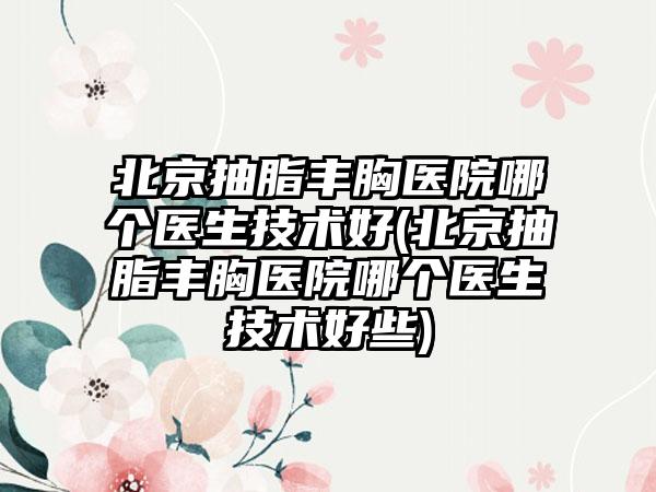 北京抽脂丰胸医院哪个医生技术好(北京抽脂丰胸医院哪个医生技术好些)