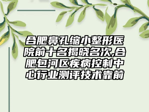 合肥鼻孔缩小整形医院前十名揭晓名次,合肥包河区疾病控制中心行业测评技术靠前