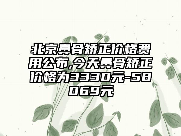 北京鼻骨矫正价格费用公布,今天鼻骨矫正价格为3330元-58069元