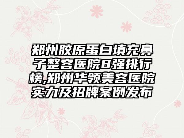 郑州胶原蛋白填充鼻子整容医院8强排行榜,郑州华领美容医院实力及招牌实例发布