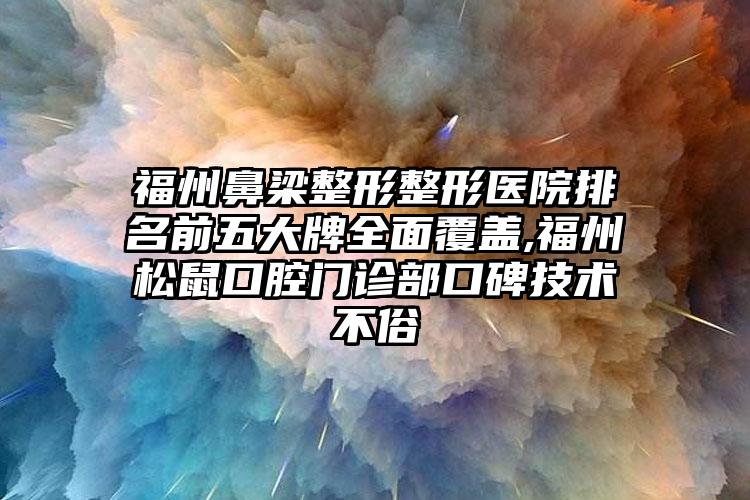 福州鼻梁整形整形医院排名前五大牌多面覆盖,福州松鼠口腔门诊部口碑技术不俗