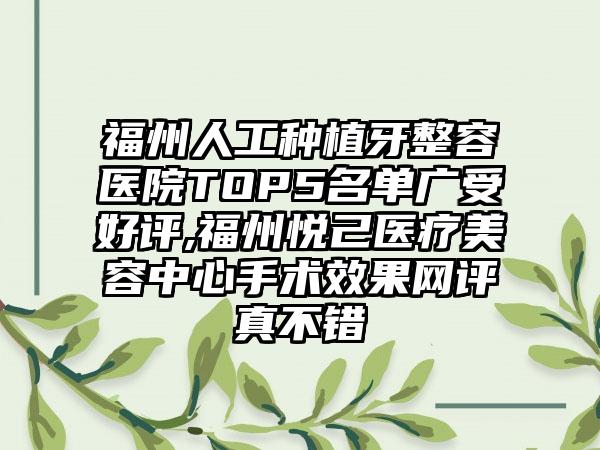 福州人工种植牙整容医院TOP5名单广受好评,福州悦己医疗美容中心手术成果网评真不错