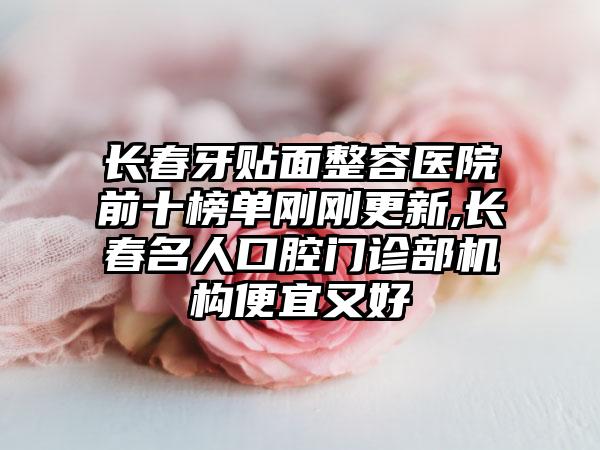 长春牙贴面整容医院前十榜单刚刚更新,长春名人口腔门诊部机构便宜又好