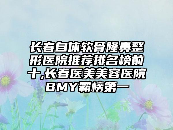 长春自体软骨隆鼻整形医院推荐排名榜前十,长春医美美容医院BMY霸榜第一