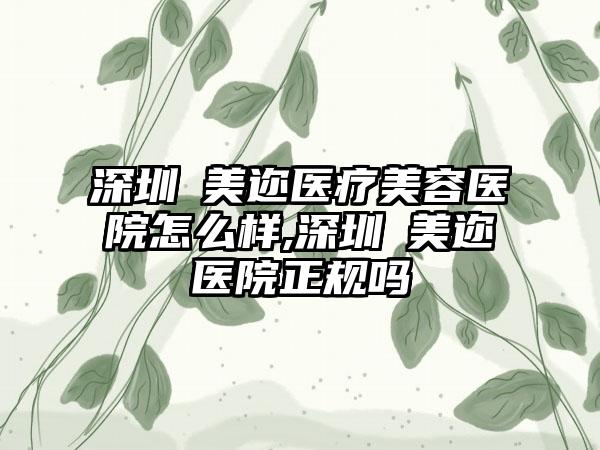 深圳蒳美迩医疗美容医院怎么样,深圳蒳美迩医院正规吗